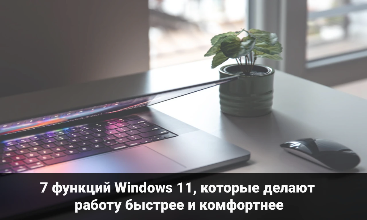 7 функций Windows 11, которые делают работу быстрее и комфортнее